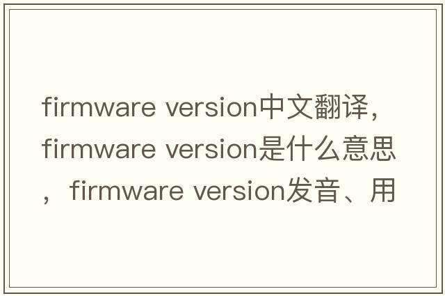 firmware version中文翻譯，firmware version是什么意思，firmware version發(fā)音、用法及例句