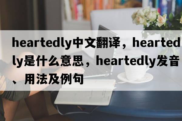 heartedly中文翻譯，heartedly是什么意思，heartedly發(fā)音、用法及例句