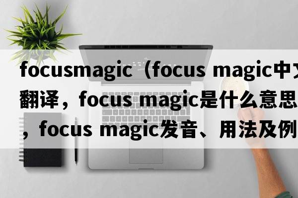 focusmagic（focus magic中文翻譯，focus magic是什么意思，focus magic發(fā)音、用法及例句）