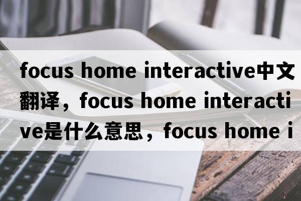 focus home interactive中文翻譯，focus home interactive是什么意思，focus home interactive發(fā)音、用法及例句