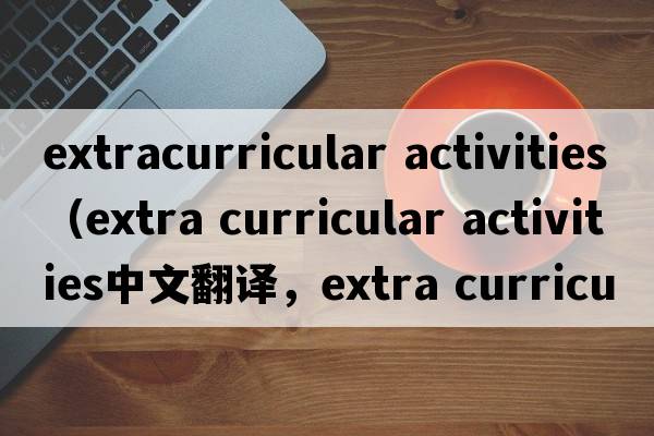 extracurricular activities（extra curricular activities中文翻譯，extra curricular activities是什么意思，extra cu