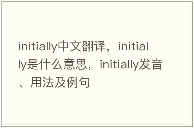 initially中文翻譯，initially是什么意思，initially發(fā)音、用法及例句