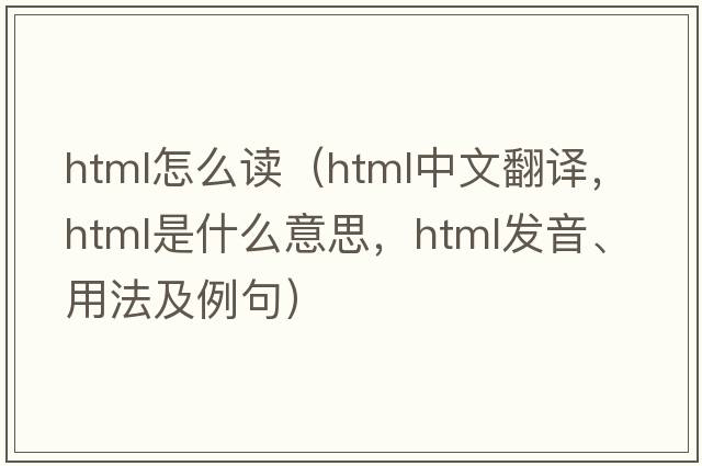 html怎么讀（HTML中文翻譯，HTML是什么意思，HTML發(fā)音、用法及例句）