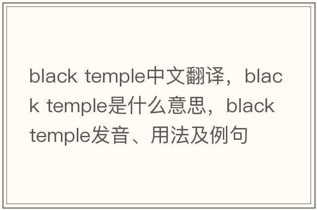 black temple中文翻譯，black temple是什么意思，black temple發(fā)音、用法及例句