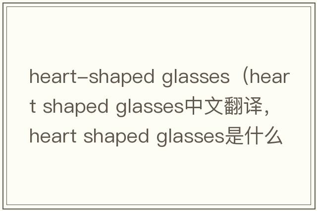 heart-shaped glasses（heart shaped glasses中文翻譯，heart shaped glasses是什么意思，heart shaped glasses發(fā)音、用法及例句