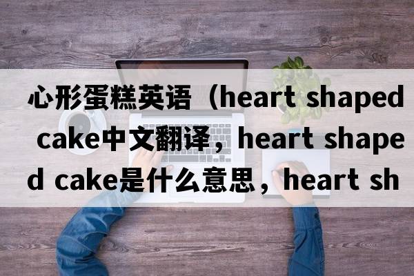 心形蛋糕英語(yǔ)（heart shaped cake中文翻譯，heart shaped cake是什么意思，heart shaped cake發(fā)音、用法及例句）