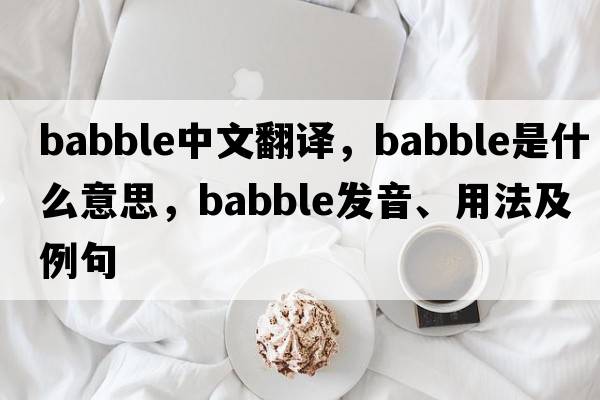 babble中文翻譯，babble是什么意思，babble發(fā)音、用法及例句