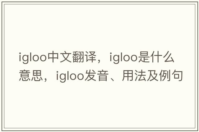 igloo中文翻譯，igloo是什么意思，igloo發(fā)音、用法及例句