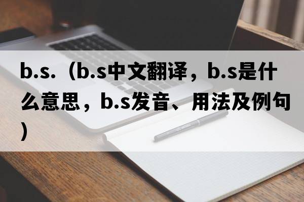 b.s.（b.s中文翻譯，b.s是什么意思，b.s發(fā)音、用法及例句）
