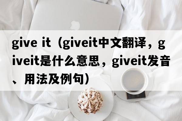give it（giveit中文翻譯，giveit是什么意思，giveit發(fā)音、用法及例句）