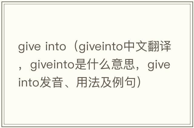 give into（giveinto中文翻譯，giveinto是什么意思，giveinto發(fā)音、用法及例句）