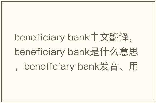 beneficiary bank中文翻譯，beneficiary bank是什么意思，beneficiary bank發(fā)音、用法及例句