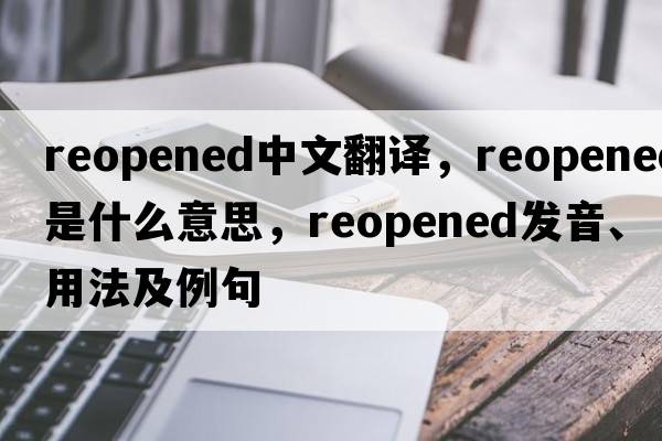 reopened中文翻譯，reopened是什么意思，reopened發(fā)音、用法及例句