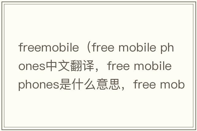 freemobile（free mobile phones中文翻譯，free mobile phones是什么意思，free mobile phones發(fā)音、用法及例句）