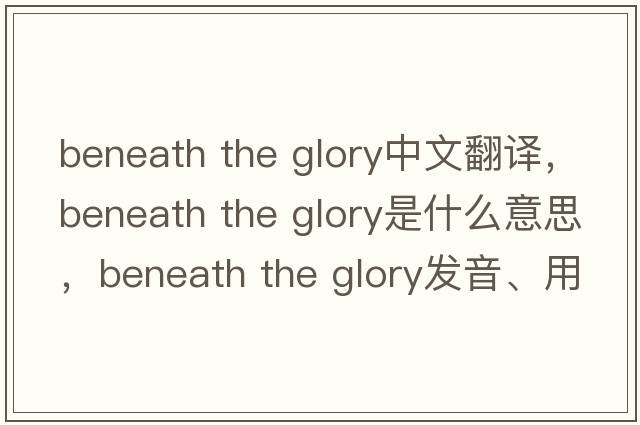 beneath the glory中文翻譯，beneath the glory是什么意思，beneath the glory發(fā)音、用法及例句