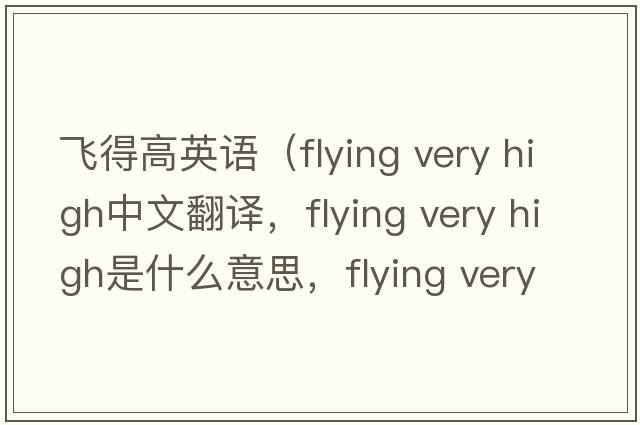 飛得高英語(yǔ)（flying very high中文翻譯，flying very high是什么意思，flying very high發(fā)音、用法及例句）