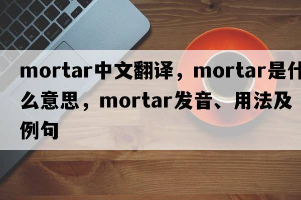 mortar中文翻譯，mortar是什么意思，mortar發(fā)音、用法及例句