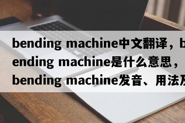 bending machine中文翻譯，bending machine是什么意思，bending machine發(fā)音、用法及例句