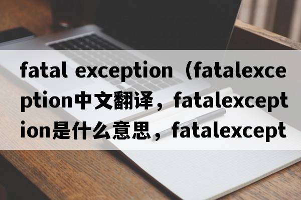 fatal exception（fatalexception中文翻譯，fatalexception是什么意思，fatalexception發(fā)音、用法及例句）