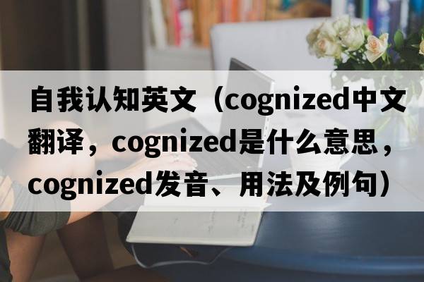 自我認知英文（cognized中文翻譯，cognized是什么意思，cognized發(fā)音、用法及例句）
