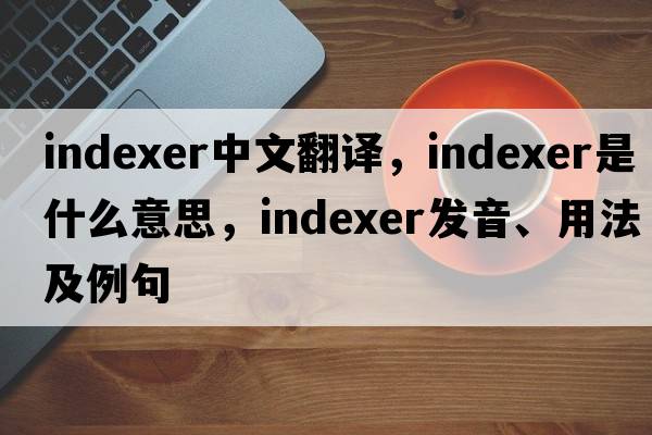 indexer中文翻譯，indexer是什么意思，indexer發(fā)音、用法及例句