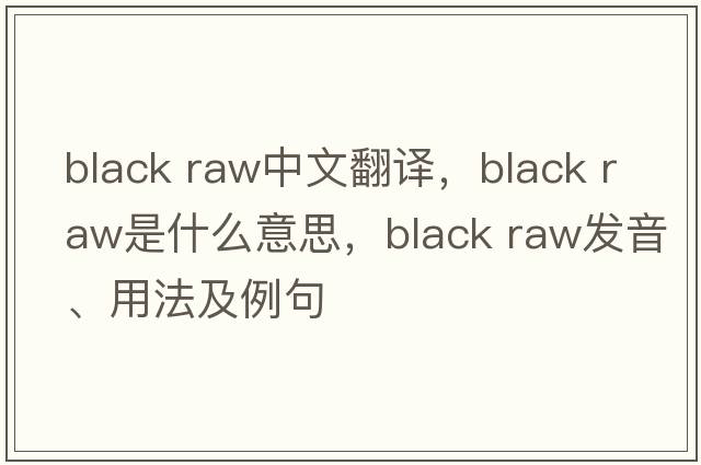 black raw中文翻譯，black raw是什么意思，black raw發(fā)音、用法及例句