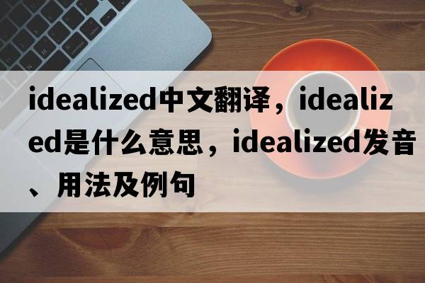 idealized中文翻譯，idealized是什么意思，idealized發(fā)音、用法及例句