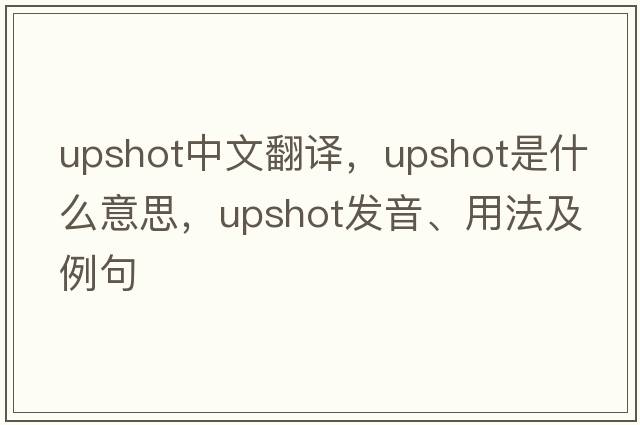 upshot中文翻譯，upshot是什么意思，upshot發(fā)音、用法及例句