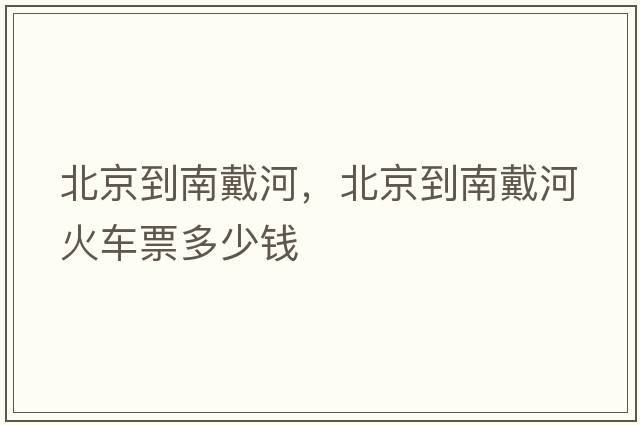 北京到南戴河，北京到南戴河火車(chē)票多少錢(qián)