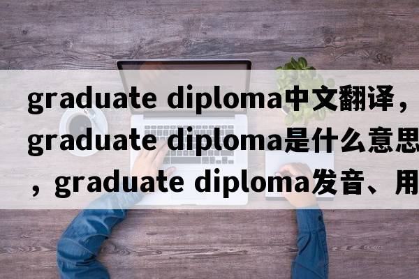 graduate diploma中文翻譯，graduate diploma是什么意思，graduate diploma發(fā)音、用法及例句
