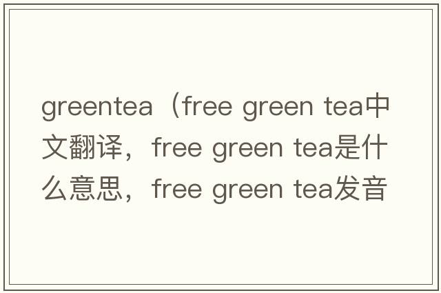 greentea（free green tea中文翻譯，free green tea是什么意思，free green tea發(fā)音、用法及例句）