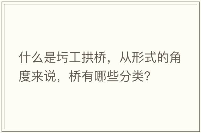 什么是圬工拱橋，從形式的角度來(lái)說(shuō)，橋有哪些分類(lèi)？