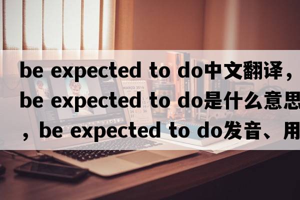 be expected to do中文翻譯，be expected to do是什么意思，be expected to do發(fā)音、用法及例句
