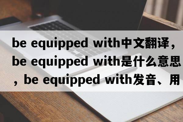 be equipped with中文翻譯，be equipped with是什么意思，be equipped with發(fā)音、用法及例句
