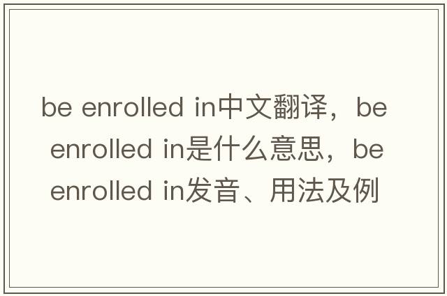 be enrolled in中文翻譯，be enrolled in是什么意思，be enrolled in發(fā)音、用法及例句