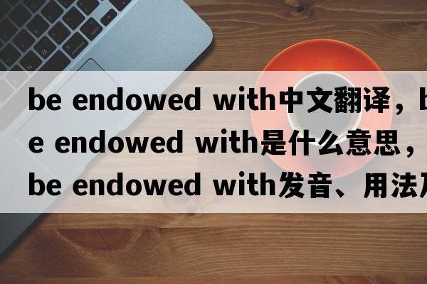 be endowed with中文翻譯，be endowed with是什么意思，be endowed with發(fā)音、用法及例句