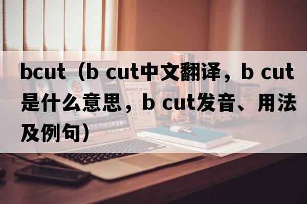 bcut（b cut中文翻譯，b cut是什么意思，b cut發(fā)音、用法及例句）
