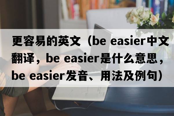 更容易的英文（be easier中文翻譯，be easier是什么意思，be easier發(fā)音、用法及例句）