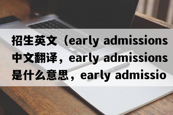 招生英文（early admissions中文翻譯，early admissions是什么意思，early admissions發(fā)音、用法及例句）