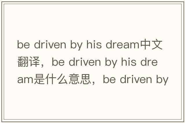 be driven by his dream中文翻譯，be driven by his dream是什么意思，be driven by his dream發(fā)音、用法及例句