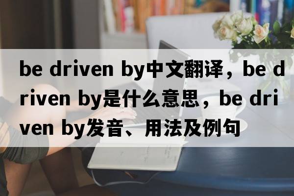 be driven by中文翻譯，be driven by是什么意思，be driven by發(fā)音、用法及例句