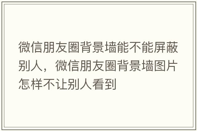 微信朋友圈背景墻能不能屏蔽別人，微信朋友圈背景墻圖片怎樣不讓別人看到