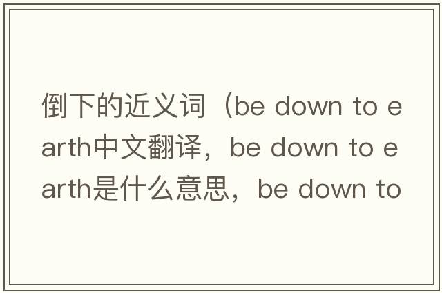 倒下的近義詞（be down to earth中文翻譯，be down to earth是什么意思，be down to earth發(fā)音、用法及例句）