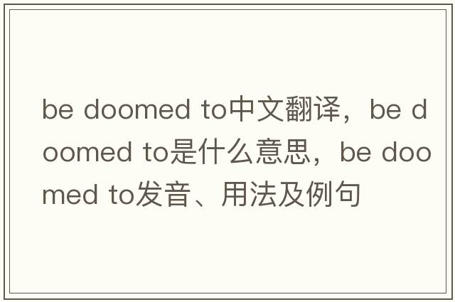 be doomed to中文翻譯，be doomed to是什么意思，be doomed to發(fā)音、用法及例句