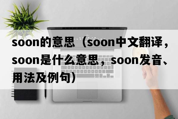 soon的意思（soon中文翻譯，soon是什么意思，soon發(fā)音、用法及例句）
