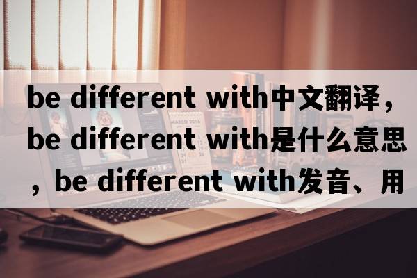 be different with中文翻譯，be different with是什么意思，be different with發(fā)音、用法及例句