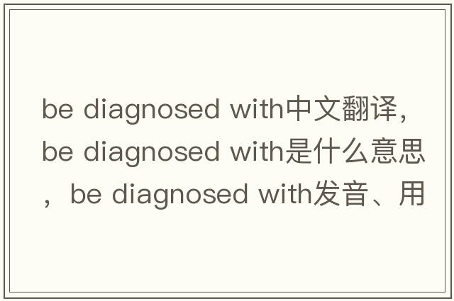 be diagnosed with中文翻譯，be diagnosed with是什么意思，be diagnosed with發(fā)音、用法及例句