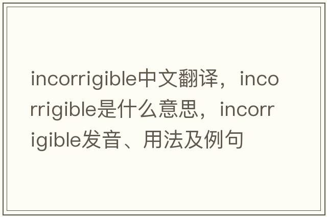 incorrigible中文翻譯，incorrigible是什么意思，incorrigible發(fā)音、用法及例句
