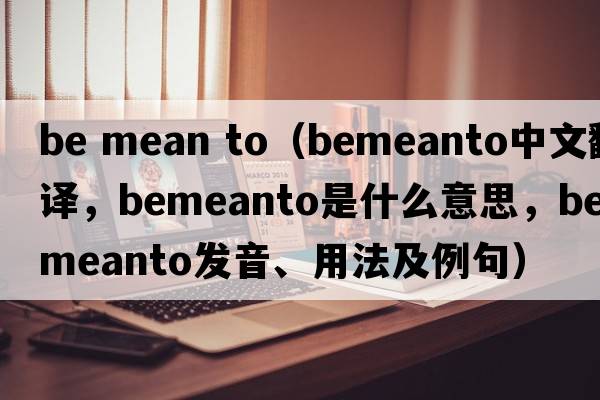 be mean to（bemeanto中文翻譯，bemeanto是什么意思，bemeanto發(fā)音、用法及例句）