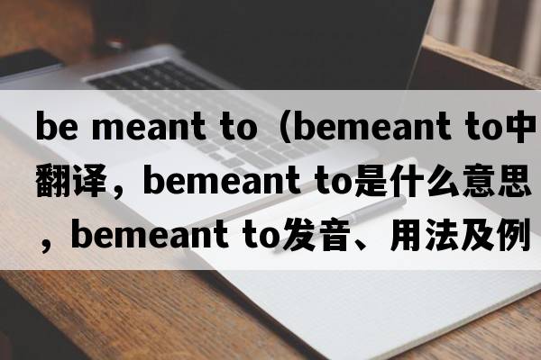 be meant to（bemeant to中文翻譯，bemeant to是什么意思，bemeant to發(fā)音、用法及例句）